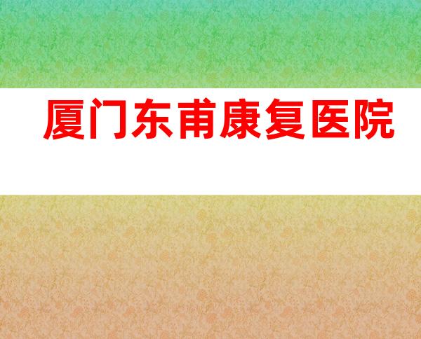 厦门东甫康复医院